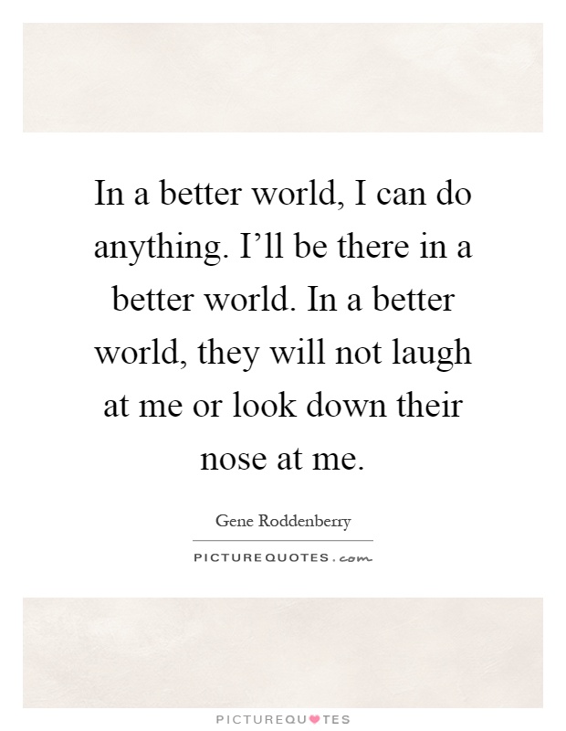 In a better world, I can do anything. I'll be there in a better world. In a better world, they will not laugh at me or look down their nose at me Picture Quote #1