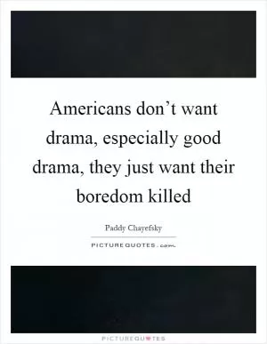 Americans don’t want drama, especially good drama, they just want their boredom killed Picture Quote #1