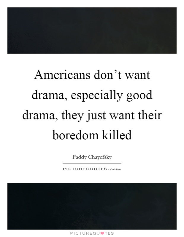 Americans don't want drama, especially good drama, they just want their boredom killed Picture Quote #1