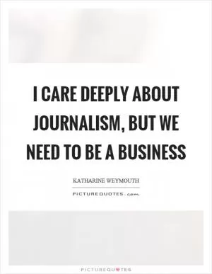 I care deeply about journalism, but we need to be a business Picture Quote #1