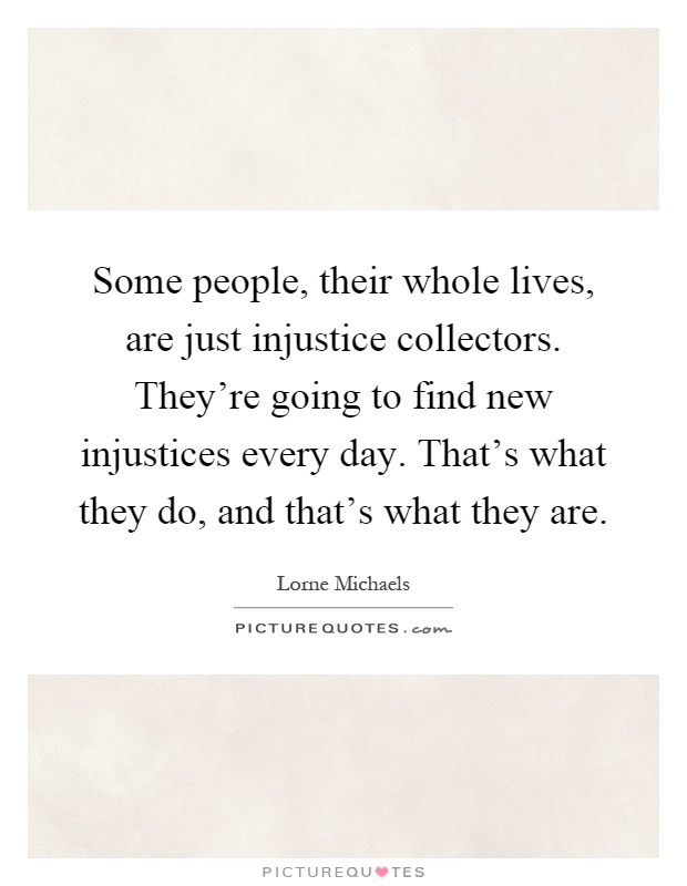 Some people, their whole lives, are just injustice collectors. They're going to find new injustices every day. That's what they do, and that's what they are Picture Quote #1