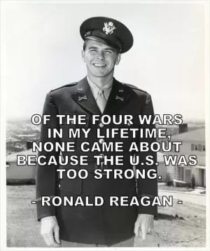Of the four wars in my lifetime, none came about because the U. S. Was too strong Picture Quote #1