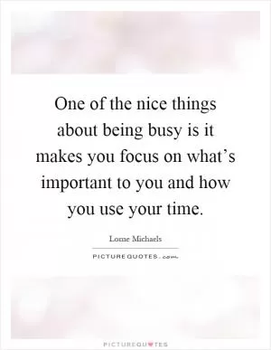 One of the nice things about being busy is it makes you focus on what’s important to you and how you use your time Picture Quote #1