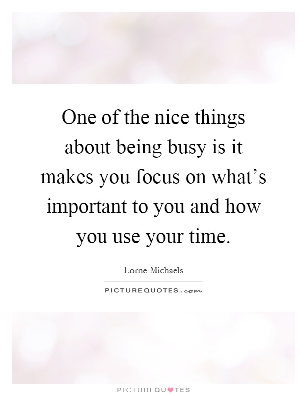 One of the nice things about being busy is it makes you focus on what's important to you and how you use your time Picture Quote #1