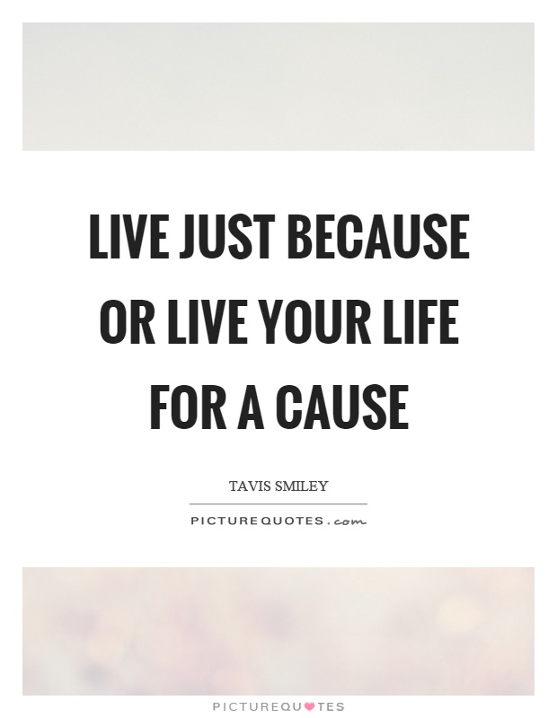 Live just because or live your life for a cause Picture Quote #1