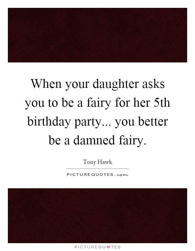 When your daughter asks you to be a fairy for her 5th birthday party... you better be a damned fairy Picture Quote #1