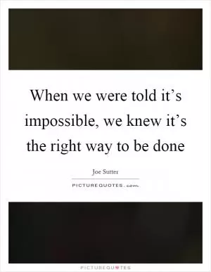 When we were told it’s impossible, we knew it’s the right way to be done Picture Quote #1