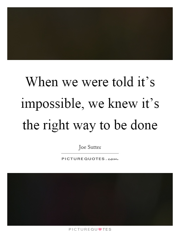 When we were told it's impossible, we knew it's the right way to be done Picture Quote #1