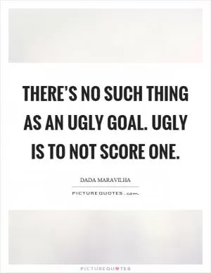 There’s no such thing as an ugly goal. Ugly is to not score one Picture Quote #1