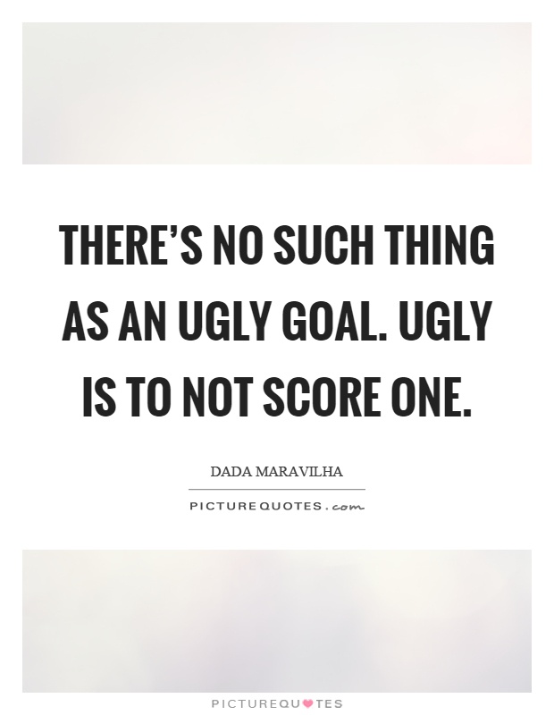 There's no such thing as an ugly goal. Ugly is to not score one Picture Quote #1
