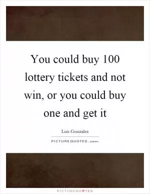 You could buy 100 lottery tickets and not win, or you could buy one and get it Picture Quote #1