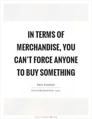 In terms of merchandise, you can’t force anyone to buy something Picture Quote #1