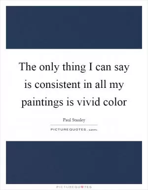 The only thing I can say is consistent in all my paintings is vivid color Picture Quote #1