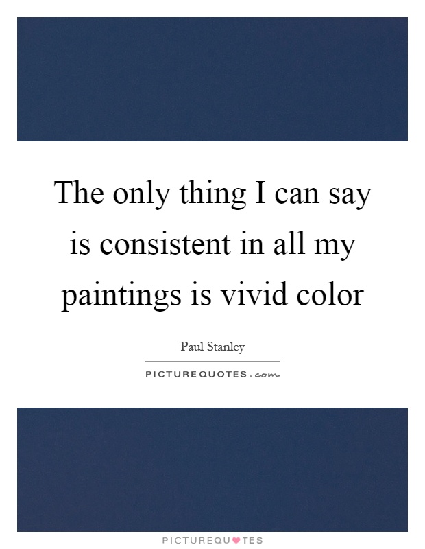 The only thing I can say is consistent in all my paintings is vivid color Picture Quote #1