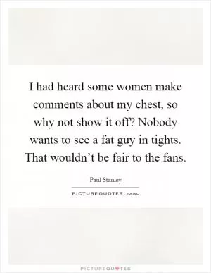 I had heard some women make comments about my chest, so why not show it off? Nobody wants to see a fat guy in tights. That wouldn’t be fair to the fans Picture Quote #1