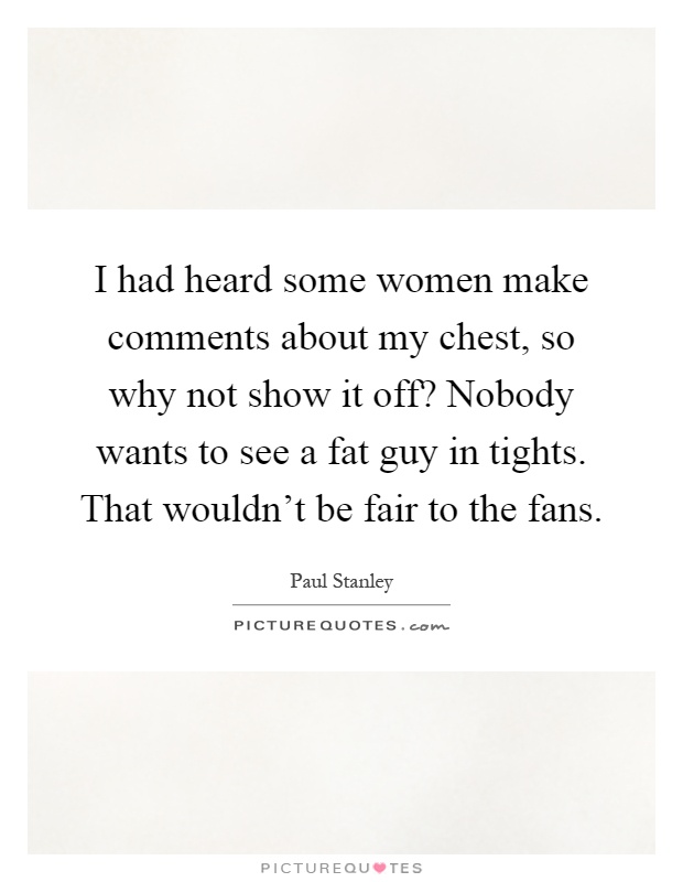 I had heard some women make comments about my chest, so why not show it off? Nobody wants to see a fat guy in tights. That wouldn't be fair to the fans Picture Quote #1