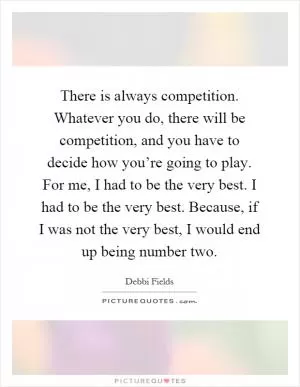 There is always competition. Whatever you do, there will be competition, and you have to decide how you’re going to play. For me, I had to be the very best. I had to be the very best. Because, if I was not the very best, I would end up being number two Picture Quote #1