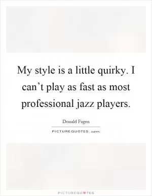 My style is a little quirky. I can’t play as fast as most professional jazz players Picture Quote #1