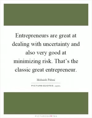 Entrepreneurs are great at dealing with uncertainty and also very good at minimizing risk. That’s the classic great entrepreneur Picture Quote #1
