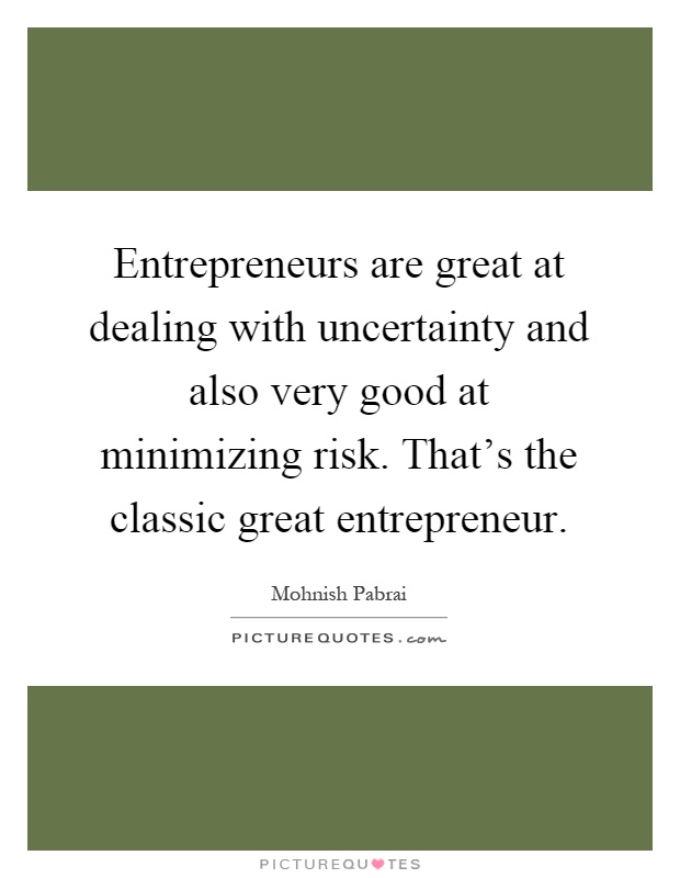 Entrepreneurs are great at dealing with uncertainty and also very good at minimizing risk. That's the classic great entrepreneur Picture Quote #1