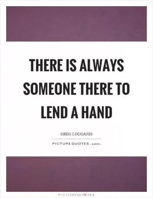 There is always someone there to lend a hand Picture Quote #1