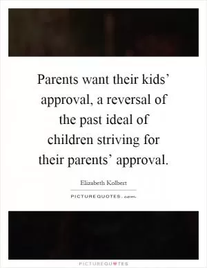 Parents want their kids’ approval, a reversal of the past ideal of children striving for their parents’ approval Picture Quote #1