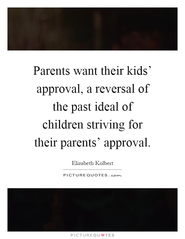 Parents want their kids' approval, a reversal of the past ideal of children striving for their parents' approval Picture Quote #1