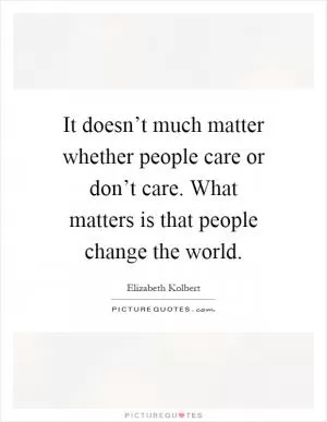 It doesn’t much matter whether people care or don’t care. What matters is that people change the world Picture Quote #1