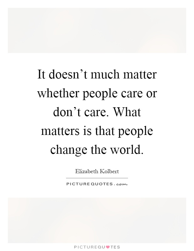 It doesn't much matter whether people care or don't care. What matters is that people change the world Picture Quote #1