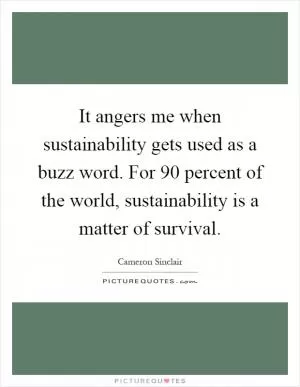 It angers me when sustainability gets used as a buzz word. For 90 percent of the world, sustainability is a matter of survival Picture Quote #1