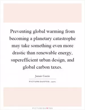 Preventing global warming from becoming a planetary catastrophe may take something even more drastic than renewable energy, superefficient urban design, and global carbon taxes Picture Quote #1