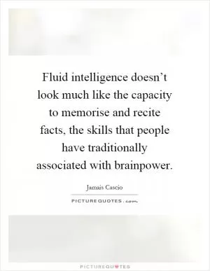 Fluid intelligence doesn’t look much like the capacity to memorise and recite facts, the skills that people have traditionally associated with brainpower Picture Quote #1