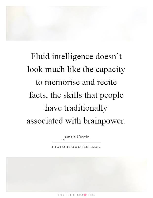 Fluid intelligence doesn't look much like the capacity to memorise and recite facts, the skills that people have traditionally associated with brainpower Picture Quote #1
