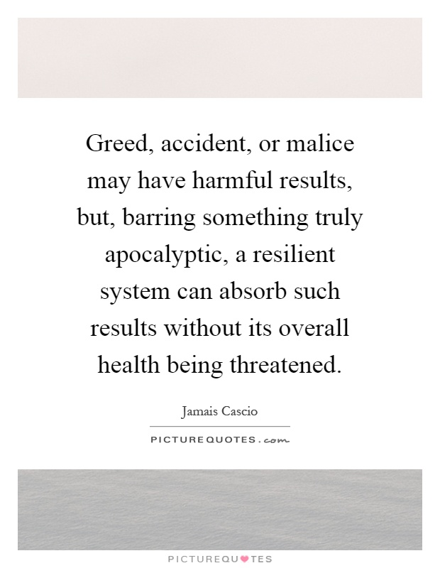 Greed, accident, or malice may have harmful results, but, barring something truly apocalyptic, a resilient system can absorb such results without its overall health being threatened Picture Quote #1