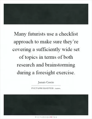 Many futurists use a checklist approach to make sure they’re covering a sufficiently wide set of topics in terms of both research and brainstorming during a foresight exercise Picture Quote #1