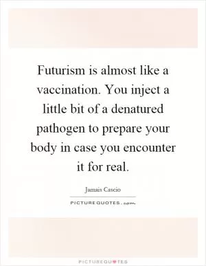 Futurism is almost like a vaccination. You inject a little bit of a denatured pathogen to prepare your body in case you encounter it for real Picture Quote #1