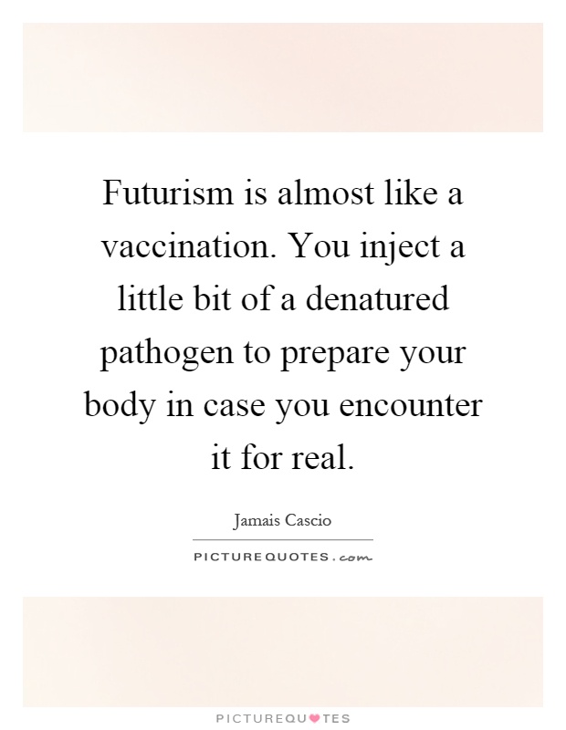 Futurism is almost like a vaccination. You inject a little bit of a denatured pathogen to prepare your body in case you encounter it for real Picture Quote #1