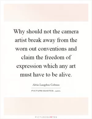 Why should not the camera artist break away from the worn out conventions and claim the freedom of expression which any art must have to be alive Picture Quote #1