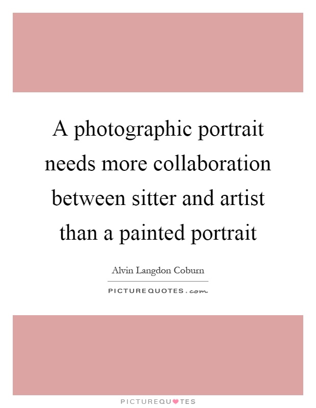 A photographic portrait needs more collaboration between sitter and artist than a painted portrait Picture Quote #1