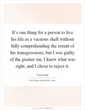 It’s one thing for a person to live his life as a vacuous shell without fully comprehending the extent of his transgressions, but I was guilty of the greater sin; I knew what was right, and I chose to reject it Picture Quote #1