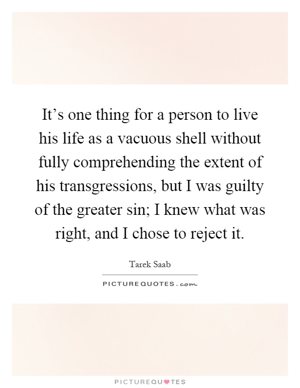 It's one thing for a person to live his life as a vacuous shell without fully comprehending the extent of his transgressions, but I was guilty of the greater sin; I knew what was right, and I chose to reject it Picture Quote #1