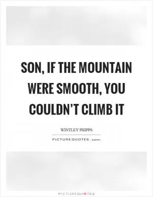 Son, if the mountain were smooth, you couldn’t climb it Picture Quote #1
