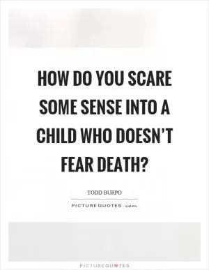 How do you scare some sense into a child who doesn’t fear death? Picture Quote #1