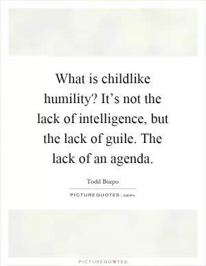 What is childlike humility? It’s not the lack of intelligence, but the lack of guile. The lack of an agenda Picture Quote #1