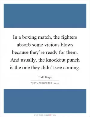 In a boxing match, the fighters absorb some vicious blows because they’re ready for them. And usually, the knockout punch is the one they didn’t see coming Picture Quote #1