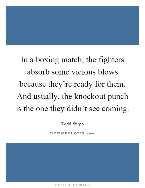 In a boxing match, the fighters absorb some vicious blows because they're ready for them. And usually, the knockout punch is the one they didn't see coming Picture Quote #1
