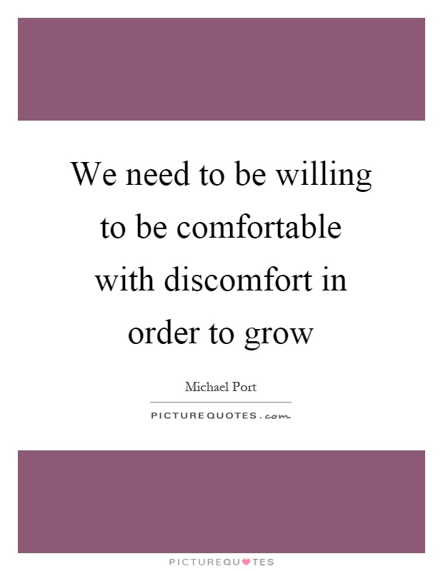 We need to be willing to be comfortable with discomfort in order to grow Picture Quote #1