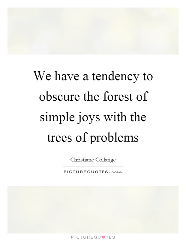 We have a tendency to obscure the forest of simple joys with the trees of problems Picture Quote #1