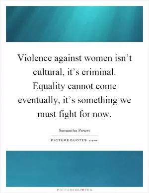 Violence against women isn’t cultural, it’s criminal. Equality cannot come eventually, it’s something we must fight for now Picture Quote #1
