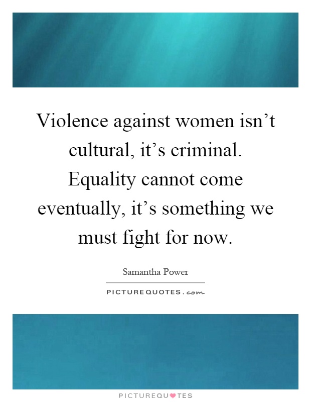 Violence against women isn't cultural, it's criminal. Equality cannot come eventually, it's something we must fight for now Picture Quote #1
